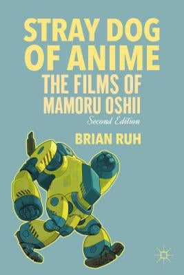 Stray Dog of Anime: The Films of Mamoru Oshii by Ruh, B.
