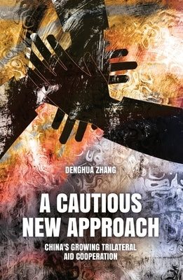 A Cautious New Approach: China's Growing Trilateral Aid Cooperation by Zhang, Denghua