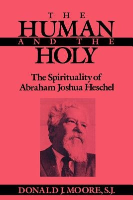 The Human and the Holy: The Spirituality of Abraham Joshua Heschel by Moore, Donald