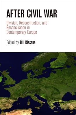 After Civil War: Division, Reconstruction, and Reconciliation in Contemporary Europe by Kissane, Bill