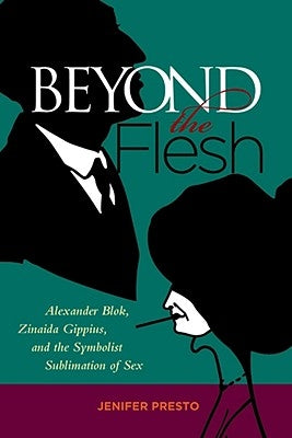 Beyond the Flesh: Alexander Blok, Zinaida Gippius, and the Symbolist Sublimation of Sex by Presto, Jenifer