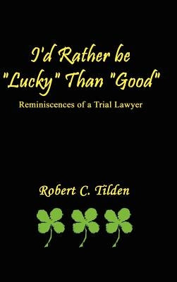 I'd Rather Be Lucky Than Good: Reminiscences of a Trial Lawyer by Tilden, Robert C.