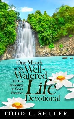 One Month of The Well-Watered Life Devotional: 31 Days of Resting in God's Presence by Shuler, Todd