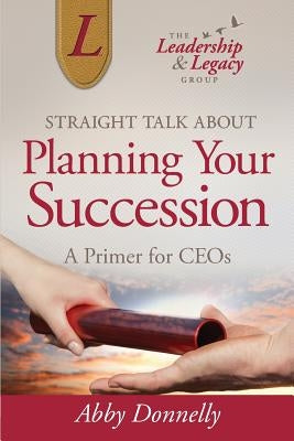 Straight Talk About Planning Your Succession: A Primer for CEOs by Donnelly, Abby