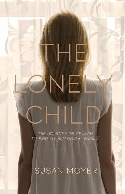 The Lonely Child: The Journey of Search to Find My Biological Family by Susan, Moyer