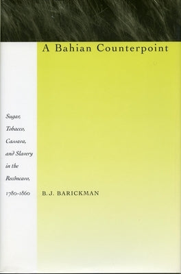 A Bahian Counterpoint: Sugar, Tobacco, Cassava, and Slavery in the Recôncavo, 1780-1860 by Barickman, B. J.