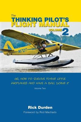 The Thinking Pilot's Flight Manual: Or, How to Survive Flying Little Airplanes and Have a Ball Doing It, Volume 2 by Durden, Rick