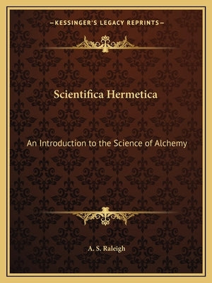 Scientifica Hermetica: An Introduction to the Science of Alchemy by Raleigh, A. S.