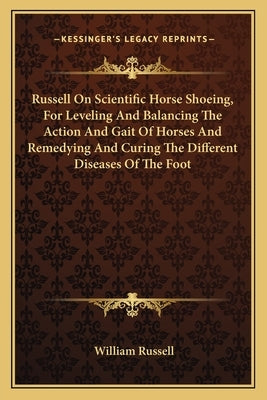 Russell on Scientific Horse Shoeing, for Leveling and Balancing the Action and Gait of Horses and Remedying and Curing the Different Diseases of the F by Russell, William
