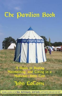 The Pavilion Book: A Guide to Buying, Maintaining, and Living in a Medieval-Style Tent by Latorre, John