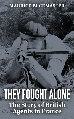 They Fought Alone: The Story of British Agents in France by Buckmaster, Maurice