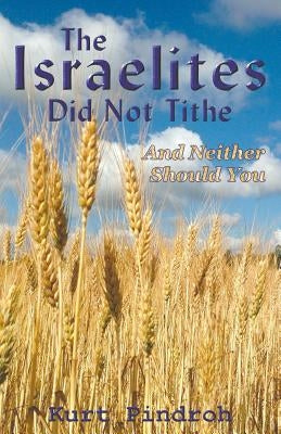 The Israelites Did Not Tithe And Neither Should You by Pindroh, Kurt