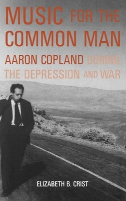 Music for the Common Man: Aaron Copland During the Depression and War by Crist, Elizabeth B.