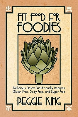 Fit Food for Foodies: Delicious Detox Diet-Friendly Recipes--Gluten Free, Dairy Free, and Sugar Free by King, Peggie