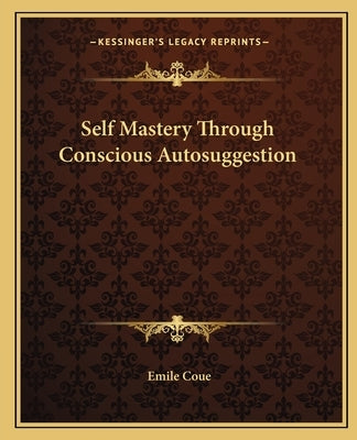 Self Mastery Through Conscious Autosuggestion by Coue, Emile