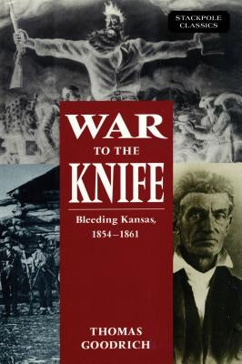 War to the Knife: Bleeding Kansas, 1854-1861 by Goodrich, Thomas