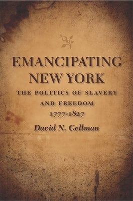 Emancipating New York: The Politics of Slavery and Freedom, 1777-1827 by Gellman, David N.