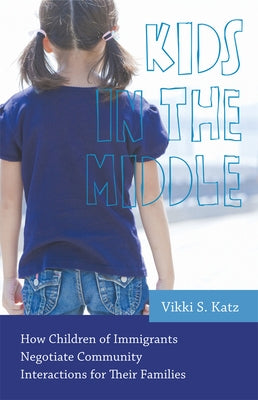 Kids in the Middle: How Children of Immigrants Negotiate Community Interactions for Their Families by Katz, Vikki S.