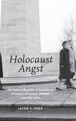 Holocaust Angst: The Federal Republic of Germany and American Holocaust Memory Since the 1970s by Eder, Jacob S.