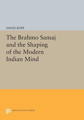 The Brahmo Samaj and the Shaping of the Modern Indian Mind by Kopf, David