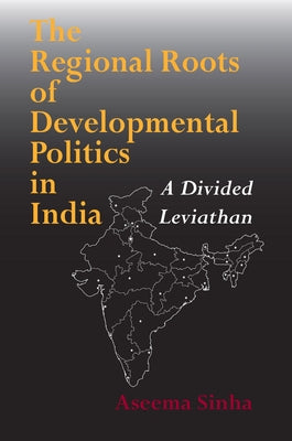 The Regional Roots of Developmental Politics in India: A Divided Leviathan by Sinha, Aseema