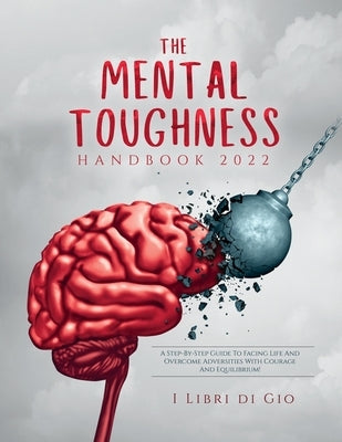 The Mental Toughness Handbook 2022: A Step-By-Step Guide to Facing Life and Overcome Adversities with Courage and Equilibrium! by I Libri Di Gio