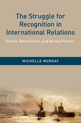 The Struggle for Recognition in International Relations: Status, Revisionism, and Rising Powers by Murray, Michelle