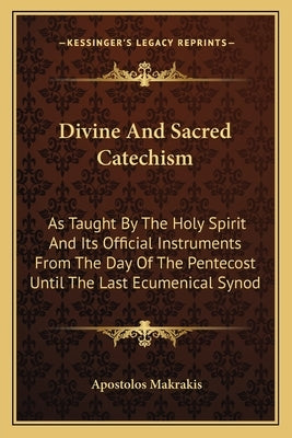 Divine and Sacred Catechism: As Taught by the Holy Spirit and Its Official Instruments from the Day of the Pentecost Until the Last Ecumenical Syno by Makrakis, Apostolos