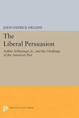 The Liberal Persuasion: Arthur Schlesinger, Jr., and the Challenge of the American Past by Diggins, John Patrick
