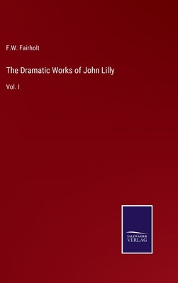 The Dramatic Works of John Lilly: Vol. I by Fairholt, F. W.