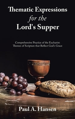 Thematic Expressions for the Lord's Supper: Comprehensive Practice of the Eucharist: Themes of Scripture That Reflect God's Grace by Hansen, Paul A.