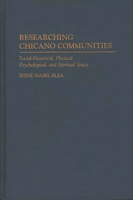 Researching Chicano Communities: Social- Historical, Physical, Psychological, and Spiritual Space by Blea, Irene I.