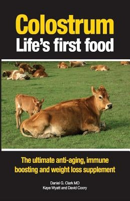 Colostrum Life's first food: The ultimate anti-aging, immune boosting and weight loss supplement by Clark, Daniel G.