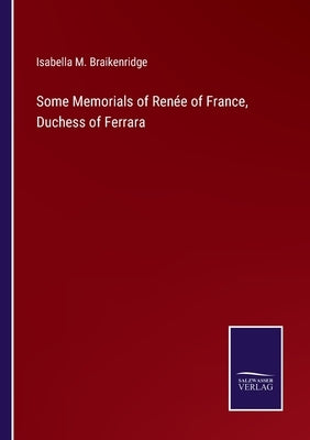 Some Memorials of Renée of France, Duchess of Ferrara by Braikenridge, Isabella M.