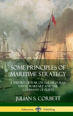 Some Principles of Maritime Strategy: A Theory of War on the High Seas; Naval Warfare and the Command of Fleets (Hardcover) by Corbett, Julian S.