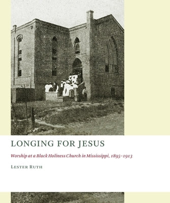 Longing for Jesus: Worship at a Black Holiness Church in Mississippi, 1895-1913 by Ruth, Lester