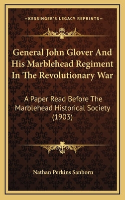 General John Glover and His Marblehead Regiment in the Revolutionary War: A Paper Read Before the Marblehead Historical Society (1903) by Sanborn, Nathan Perkins