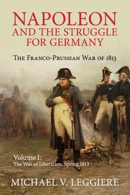 Napoleon and the Struggle for Germany: The Franco-Prussian War of 1813 by Leggiere, Michael V.