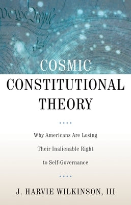Cosmic Constitutional Theory: Why Americans Are Losing Their Inalienable Right to Self-Governance by Wilkinson, J. Harvie