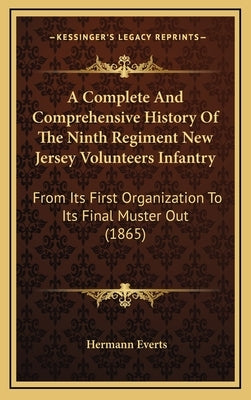 A Complete And Comprehensive History Of The Ninth Regiment New Jersey Volunteers Infantry: From Its First Organization To Its Final Muster Out (1865) by Everts, Hermann