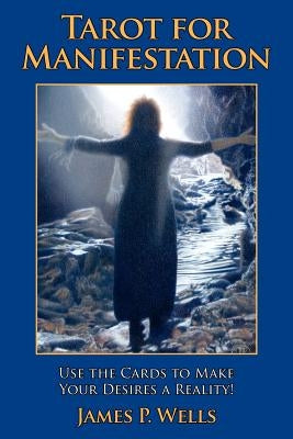 Tarot for Manifestation: Using the Card to Make Your Desires a Reality by Wells, James