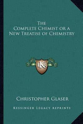 The Complete Chemist or a New Treatise of Chemistry by Glaser, Christopher