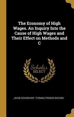 The Economy of High Wages. An Inquiry Into the Cause of High Wages and Their Effect on Methods and C by Schoenhof, Jacob