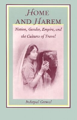 Home and Harem: Nation, Gender, Empire and the Cultures of Travel by Grewal, Inderpal