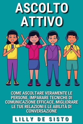 Acolto Attivo: Come ascoltare le persone e imparare tecniche di comunicazione efficace by Sisto, Lilly de