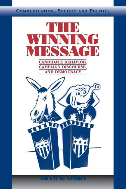 The Winning Message: Candidate Behavior, Campaign Discourse, and Democracy by Simon, Adam F.