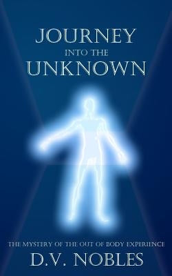 Journey Into the Unknown: The Mystery of the Out of Body Experience by Nobles, D. V.