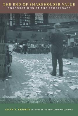 The End of Shareholder Value: Corporations at the Crossroads by Kennedy, Allan A.