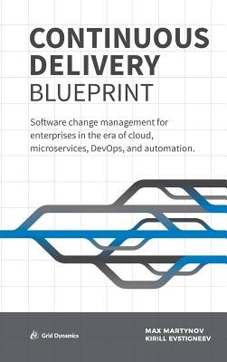 Continuous Delivery Blueprint: Software change management for enterprises in the era of cloud, microservices, DevOps, and automation. by Martynov, Max