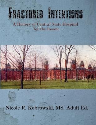 Fractured Intentions: A History of Central State Hospital for the Insane by Kobrowski, Nicole R.